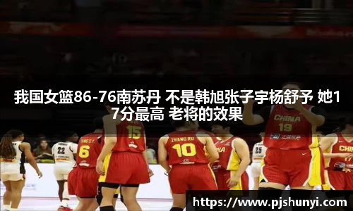 我国女篮86-76南苏丹 不是韩旭张子宇杨舒予 她17分最高 老将的效果