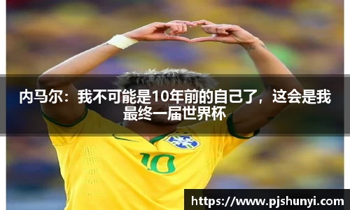 内马尔：我不可能是10年前的自己了，这会是我最终一届世界杯